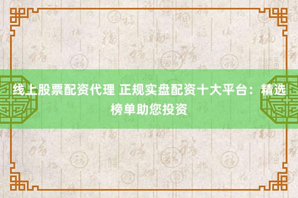 线上股票配资代理 正规实盘配资十大平台：精选榜单助您投资