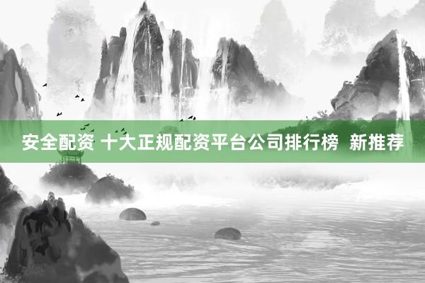 安全配资 十大正规配资平台公司排行榜  新推荐
