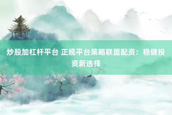 炒股加杠杆平台 正规平台策略联盟配资：稳健投资新选择