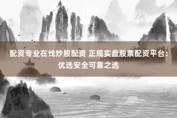 配资专业在线炒股配资 正规实盘股票配资平台：优选安全可靠之选