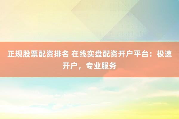 正规股票配资排名 在线实盘配资开户平台：极速开户，专业服务