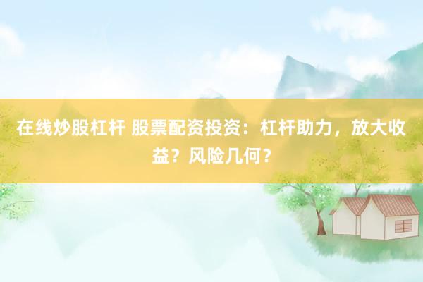 在线炒股杠杆 股票配资投资：杠杆助力，放大收益？风险几何？