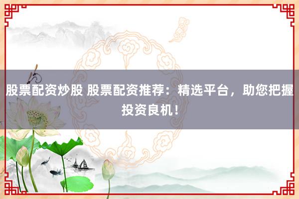股票配资炒股 股票配资推荐：精选平台，助您把握投资良机！