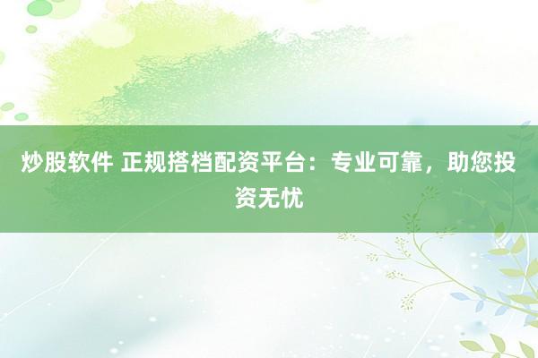 炒股软件 正规搭档配资平台:专业可靠,助您投资无忧