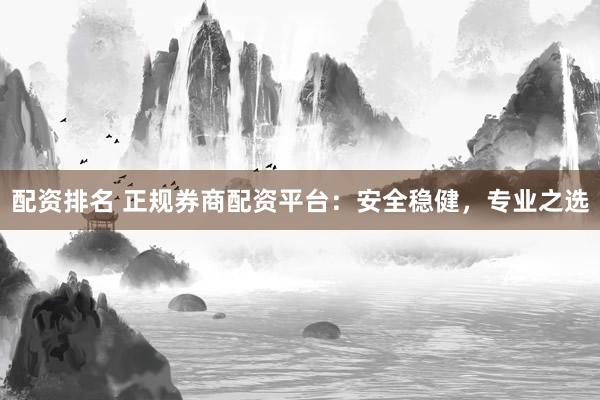 配资排名 正规券商配资平台:安全稳健,专业之选