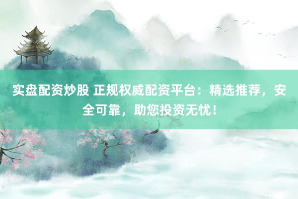 实盘配资炒股 正规权威配资平台:精选推荐,安全可靠,助您投资无忧!