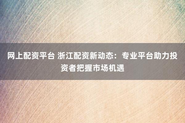 网上配资平台 浙江配资新动态:专业平台助力投资者把握市场机遇