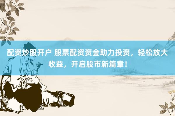 配资炒股开户 股票配资资金助力投资,轻松放大收益,开启股市新篇章!