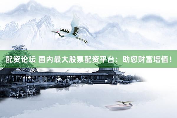 配资论坛 国内最大股票配资平台：助您财富增值！