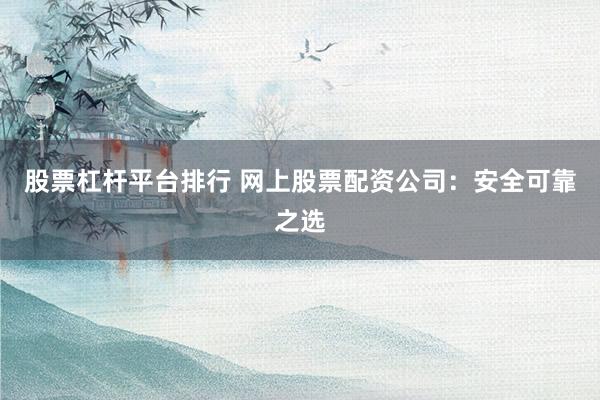 股票杠杆平台排行 网上股票配资公司:安全可靠之选