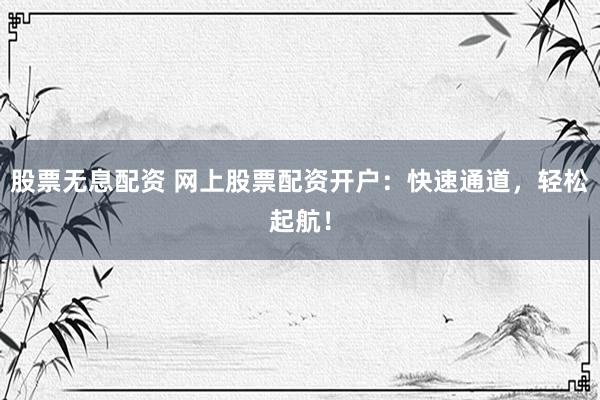 股票无息配资 网上股票配资开户:快速通道,轻松起航!
