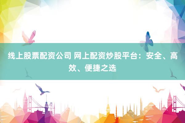 线上股票配资公司 网上配资炒股平台:安全、高效、便捷之选