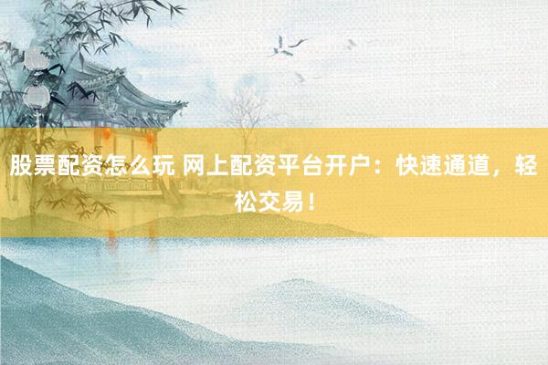股票配资怎么玩 网上配资平台开户:快速通道,轻松交易!