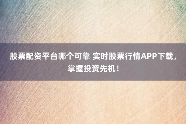 股票配资平台哪个可靠 实时股票行情APP下载,掌握投资先机!