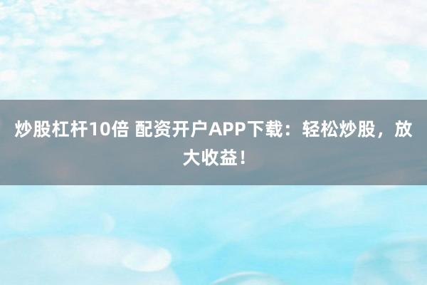 炒股杠杆10倍 配资开户APP下载:轻松炒股,放大收益!