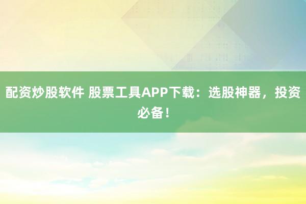 配资炒股软件 股票工具APP下载:选股神器,投资必备!