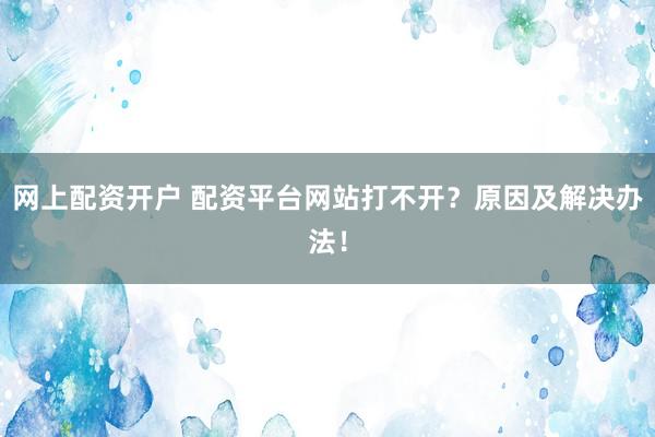网上配资开户 配资平台网站打不开?原因及解决办法!