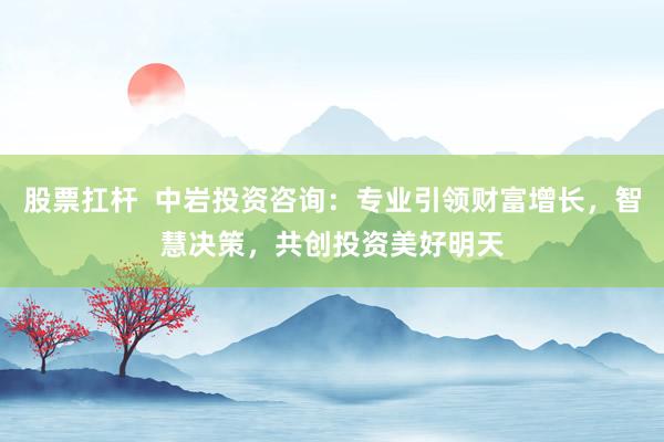 股票扛杆  中岩投资咨询:专业引领财富增长,智慧决策,共创投资美好明天