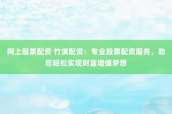 网上股票配资 竹演配资：专业股票配资服务，助您轻松实现财富增值梦想