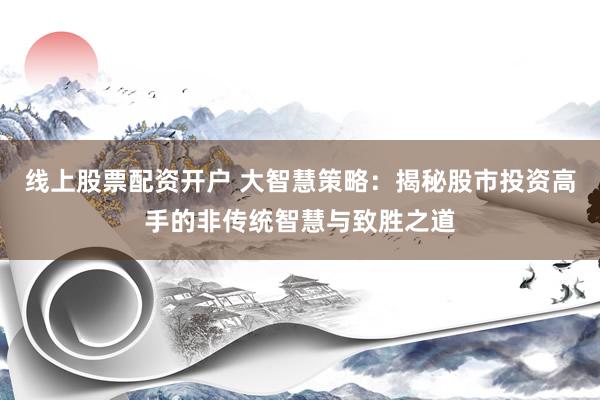 线上股票配资开户 大智慧策略:揭秘股市投资高手的非传统智慧与致胜之道