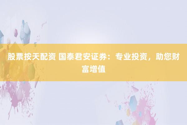 股票按天配资 国泰君安证券:专业投资,助您财富增值