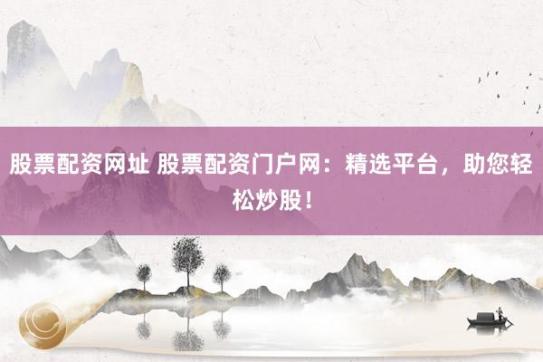 股票配资网址 股票配资门户网:精选平台,助您轻松炒股!