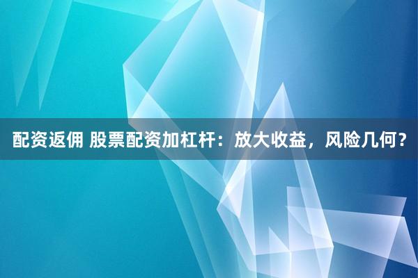 配资返佣 股票配资加杠杆:放大收益,风险几何?