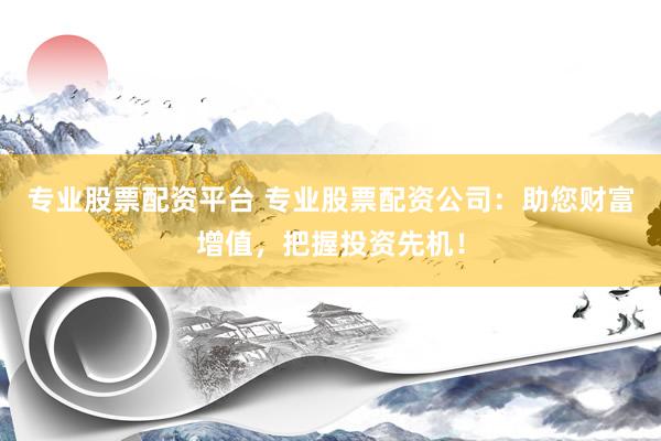 专业股票配资平台 专业股票配资公司:助您财富增值,把握投资先机!