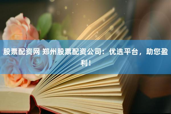 股票配资网 郑州股票配资公司:优选平台,助您盈利!