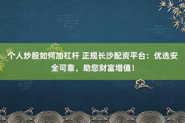 个人炒股如何加杠杆 正规长沙配资平台:优选安全可靠,助您财富增值!