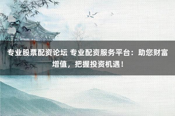 专业股票配资论坛 专业配资服务平台:助您财富增值,把握投资机遇!
