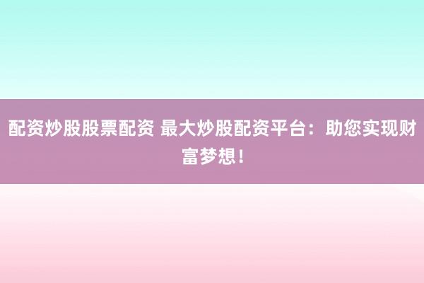 配资炒股股票配资 最大炒股配资平台:助您实现财富梦想!