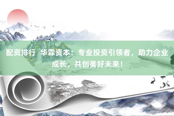 配资排行  华霖资本:专业投资引领者,助力企业成长,共创美好未来!