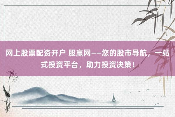 网上股票配资开户 股赢网——您的股市导航,一站式投资平台,助力投资决策!