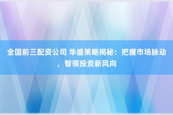 全国前三配资公司 华盛策略揭秘:把握市场脉动,智领投资新风向