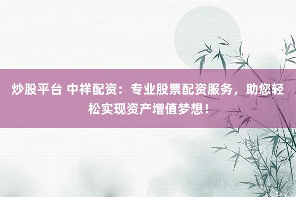 炒股平台 中祥配资:专业股票配资服务,助您轻松实现资产增值梦想!