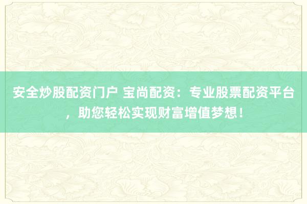 安全炒股配资门户 宝尚配资:专业股票配资平台,助您轻松实现财富增值梦想!