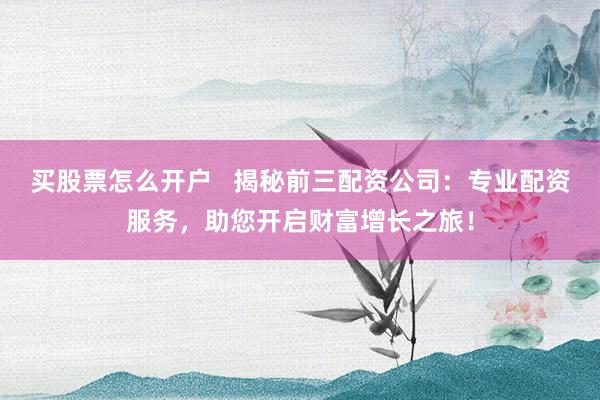 买股票怎么开户   揭秘前三配资公司:专业配资服务,助您开启财富增长之旅!