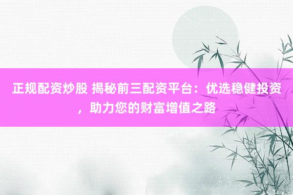 正规配资炒股 揭秘前三配资平台:优选稳健投资,助力您的财富增值之路