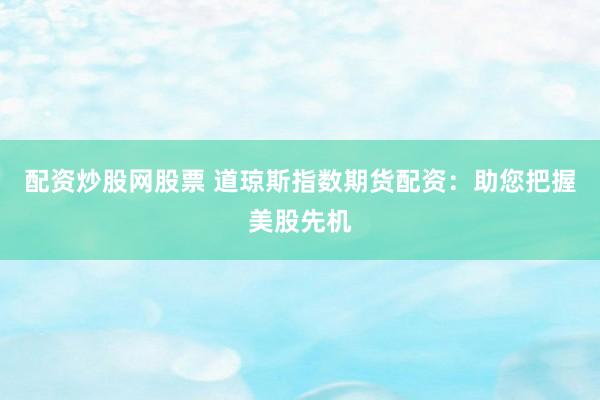 配资炒股网股票 道琼斯指数期货配资：助您把握美股先机