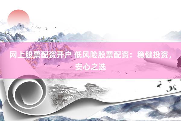 网上股票配资开户 低风险股票配资：稳健投资，安心之选