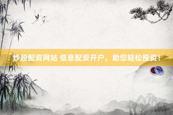炒股配资网站 低息配资开户，助您轻松投资！