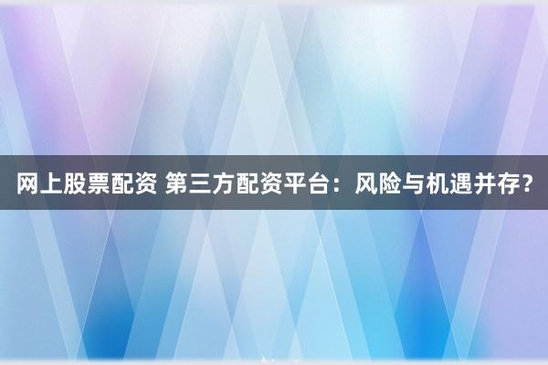 网上股票配资 第三方配资平台:风险与机遇并存?