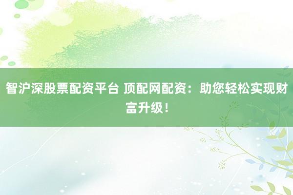 智沪深股票配资平台 顶配网配资:助您轻松实现财富升级!