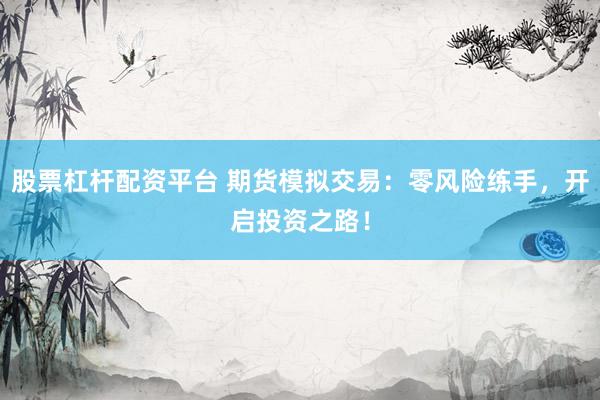 股票杠杆配资平台 期货模拟交易：零风险练手，开启投资之路！