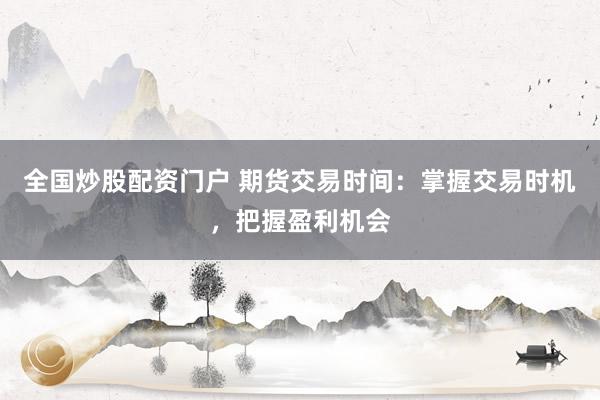 全国炒股配资门户 期货交易时间：掌握交易时机，把握盈利机会