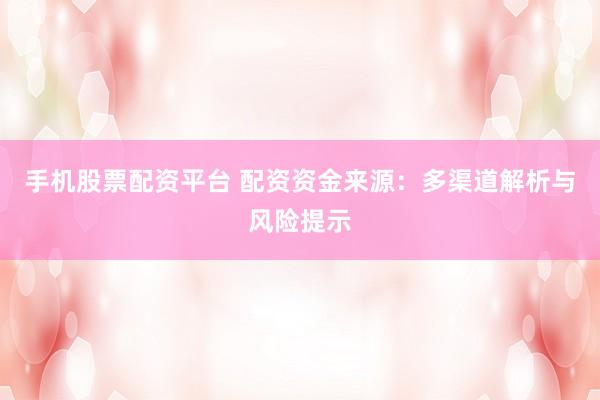 手机股票配资平台 配资资金来源：多渠道解析与风险提示
