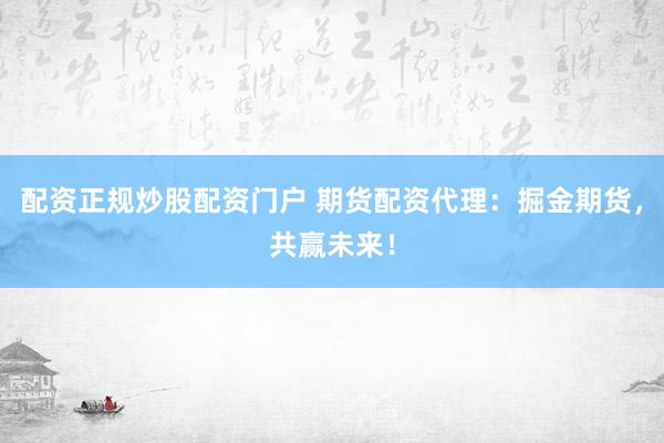 配资正规炒股配资门户 期货配资代理：掘金期货，共赢未来！