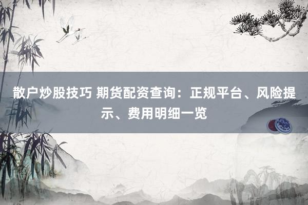 散户炒股技巧 期货配资查询：正规平台、风险提示、费用明细一览