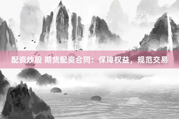 配资炒股 期货配资合同：保障权益，规范交易
